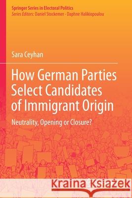 How German Parties Select Candidates of Immigrant Origin: Neutrality, Opening or Closure? Ceyhan, Sara 9783030594534 Springer International Publishing