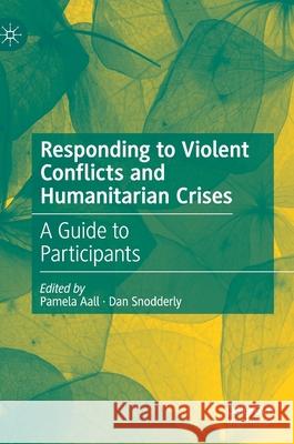 Responding to Violent Conflicts and Humanitarian Crises: A Guide to Participants Pamela Aall Dan Snodderly 9783030594626