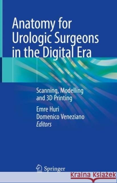 Anatomy for Urologic Surgeons in the Digital Era: Scanning, Modelling and 3D Printing Emre Huri Domenico Veneziano 9783030594787 Springer