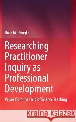 Researching Practitioner Inquiry as Professional Development: Voices from the Field of Science Teaching Rose M. Pringle 9783030595494 Springer
