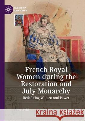 French Royal Women During the Restoration and July Monarchy: Redefining Women and Power Heta Aali 9783030597566