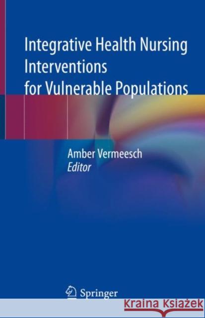 Integrative Health Nursing Interventions for Vulnerable Populations Amber Vermeesch 9783030600426 Springer