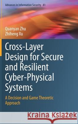 Cross-Layer Design for Secure and Resilient Cyber-Physical Systems: A Decision and Game Theoretic Approach Quanyan Zhu Zhiheng Xu 9783030602505