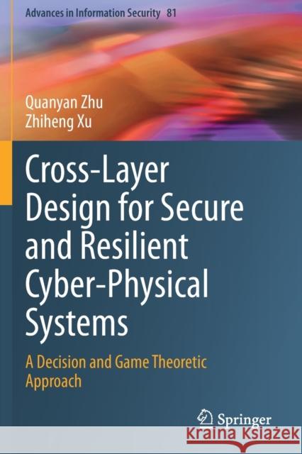 Cross-Layer Design for Secure and Resilient Cyber-Physical Systems: A Decision and Game Theoretic Approach Quanyan Zhu Zhiheng Xu 9783030602536 Springer