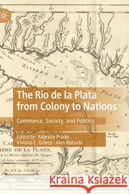 The Rio de la Plata from Colony to Nations: Commerce, Society, and Politics Fabr Prado Viviana L. Grieco Alex Borucki 9783030603229 Palgrave MacMillan