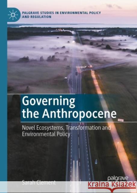 Governing the Anthropocene: Novel Ecosystems, Transformation and Environmental Policy Sarah Clement 9783030603496