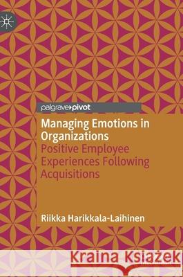 Managing Emotions in Organizations: Positive Employee Experiences Following Acquisitions Riikka Harikkala-Laihinen 9783030605667 Palgrave MacMillan