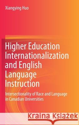 Higher Education Internationalization and English Language Instruction: Intersectionality of Race and Language in Canadian Universities Xiangying Huo 9783030605988 Springer