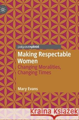 Making Respectable Women: Changing Moralities, Changing Times Mary Evans 9783030606480 Palgrave Pivot