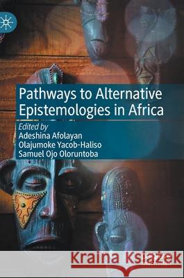 Pathways to Alternative Epistemologies in Africa Adeshina Afolayan Olajumoke Yacob-Haliso Samuel Ojo Oloruntoba 9783030606510 Palgrave MacMillan