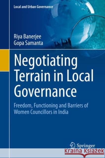 Negotiating Terrain in Local Governance: Freedom, Functioning and Barriers of Women Councillors in India Riya Banerjee Gopa Samanta 9783030606626 Springer