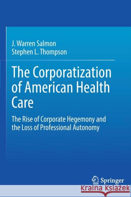 The Corporatization of American Health Care: The Rise of Corporate Hegemony and the Loss of Professional Autonomy Salmon, J. Warren 9783030606695 Springer International Publishing