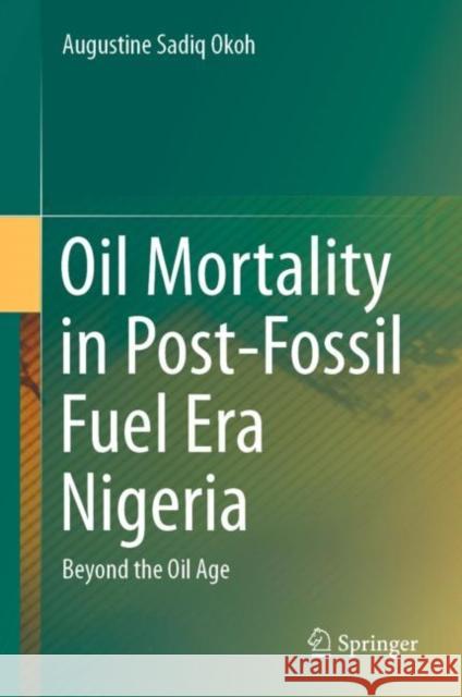 Oil Mortality in Post-Fossil Fuel Era Nigeria: Beyond the Oil Age Augustine Sadiq Okoh 9783030607845 Springer