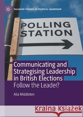 Communicating and Strategising Leadership in British Elections: Follow the Leader? Middleton, Alia 9783030610692 Springer International Publishing