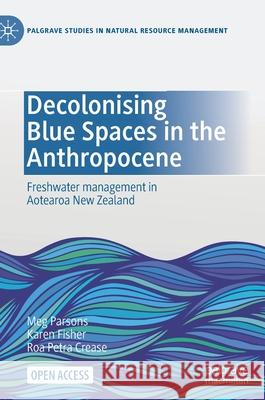 Decolonising Blue Spaces in the Anthropocene: Freshwater Management in Aotearoa New Zealand Parsons, Meg 9783030610708 Palgrave MacMillan