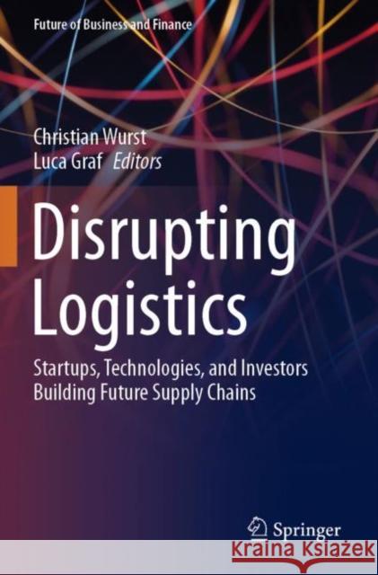 Disrupting Logistics: Startups, Technologies, and Investors Building Future Supply Chains Wurst, Christian 9783030610951