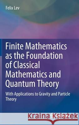 Finite Mathematics as the Foundation of Classical Mathematics and Quantum Theory: With Applications to Gravity and Particle Theory Felix Lev 9783030611002 Springer