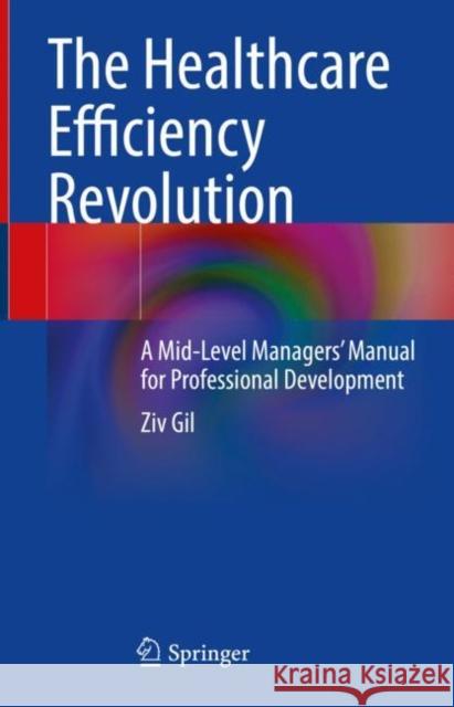 The Healthcare Efficiency Revolution: A Mid-Level Managers' Manual for Professional Development Ziv Gil 9783030612313 Springer