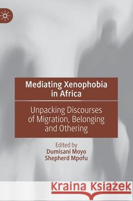 Mediating Xenophobia in Africa: Unpacking Discourses of Migration, Belonging and Othering Dumisani Moyo Shepherd Mpofu 9783030612351