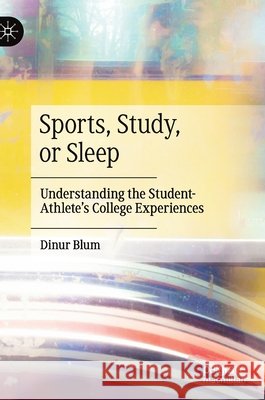 Sports, Study, or Sleep: Understanding the Student-Athlete's College Experiences Dinur Blum 9783030613259
