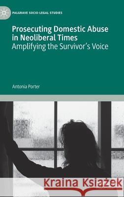 Prosecuting Domestic Abuse in Neoliberal Times: Amplifying the Survivor's Voice Antonia Porter 9783030613686 Palgrave MacMillan