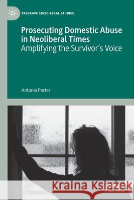 Prosecuting Domestic Abuse in Neoliberal Times: Amplifying the Survivor's Voice Porter, Antonia 9783030613716 Springer Nature Switzerland AG
