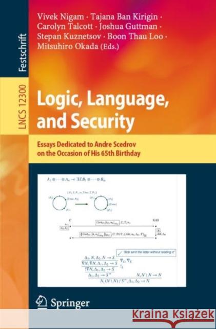 Logic, Language, and Security: Essays Dedicated to Andre Scedrov on the Occasion of His 65th Birthday Vivek Nigam Tajana Ba Carolyn Talcott 9783030620769