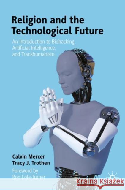 Religion and the Technological Future: An Introduction to Biohacking, Artificial Intelligence, and Transhumanism Calvin Mercer Tracy J. Trothen 9783030623586