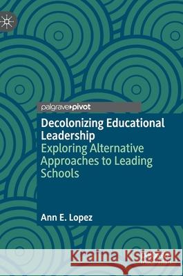 Decolonizing Educational Leadership: Exploring Alternative Approaches to Leading Schools Ann E. Lopez 9783030623791 Palgrave MacMillan