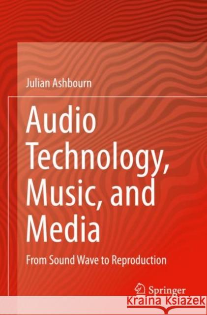 Audio Technology, Music, and Media: From Sound Wave to Reproduction Julian Ashbourn 9783030624286 Springer