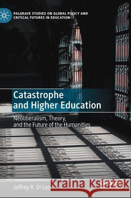 Catastrophe and Higher Education: Neoliberalism, Theory, and the Future of the Humanities Jeffrey R. D 9783030624781 Palgrave MacMillan