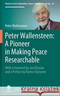 Peter Wallensteen: A Pioneer in Making Peace Researchable: With a Foreword by Jan Eliasson and a Preface by Raimo Väyrynen Wallensteen, Peter 9783030628475 Springer