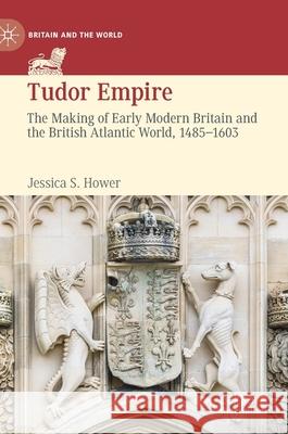 Tudor Empire: The Making of Early Modern Britain and the British Atlantic World, 1485-1603 Jessica S. Hower 9783030628918 Palgrave MacMillan