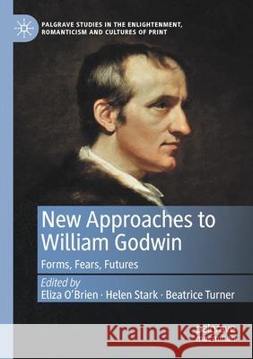 New Approaches to William Godwin: Forms, Fears, Futures Eliza O'Brien Helen Stark Beatrice Turner 9783030629144