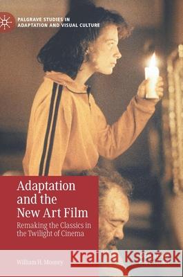 Adaptation and the New Art Film: Remaking the Classics in the Twilight of Cinema Mooney, William H. 9783030629335