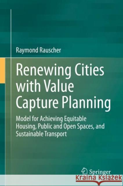 Renewing Cities with Value Capture Planning: Model for Achieving Equitable Housing, Public and Open Spaces, and Sustainable Transport Raymond Rauscher 9783030629571 Springer