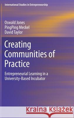 Creating Communities of Practice: Entrepreneurial Learning in a University-Based Incubator Oswald Jones Pingping Meckel David Taylor 9783030629618
