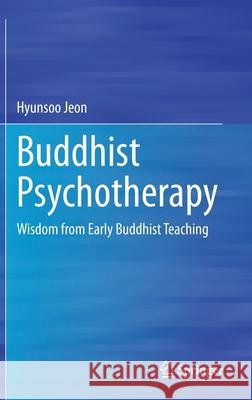 Buddhist Psychotherapy: Wisdom from Early Buddhist Teaching Hyunsoo Jeon 9783030630973 Springer