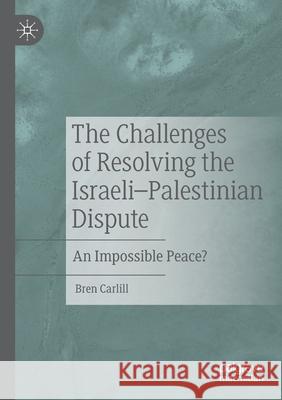 The Challenges of Resolving the Israeli-Palestinian Dispute: An Impossible Peace? Carlill, Bren 9783030631871 Springer International Publishing