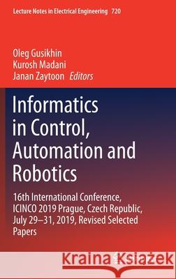 Informatics in Control, Automation and Robotics: 16th International Conference, Icinco 2019 Prague, Czech Republic, July 29-31, 2019, Revised Selected Oleg Gusikhin Kurosh Madani Janan Zaytoon 9783030631925 Springer