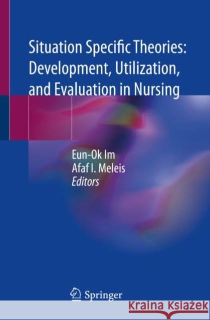 Situation Specific Theories: Development, Utilization, and Evaluation in Nursing Eun-Ok Im Afaf I. Meleis 9783030632229