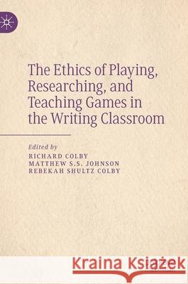 The Ethics of Playing, Researching, and Teaching Games in the Writing Classroom Richard Colby Matthew S. S. Johnson Rebekah Shult 9783030633103