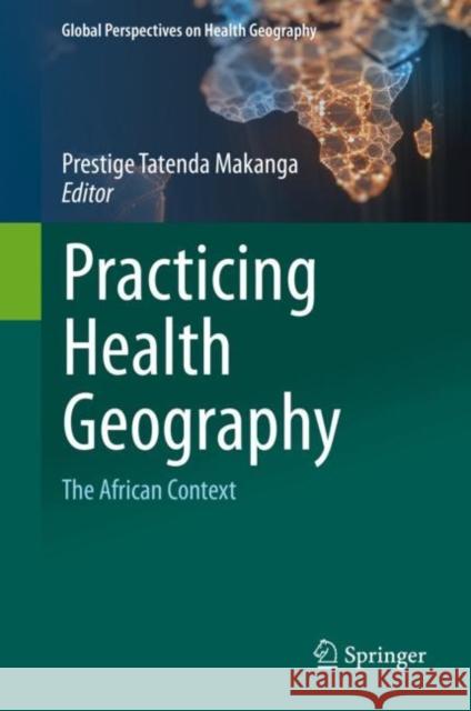 Practicing Health Geography: The African Context Prestige Tatenda Makanga 9783030634704