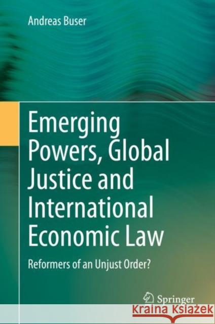 Emerging Powers, Global Justice and International Economic Law: Reformers of an Unjust Order? Andreas Buser 9783030636388 Springer