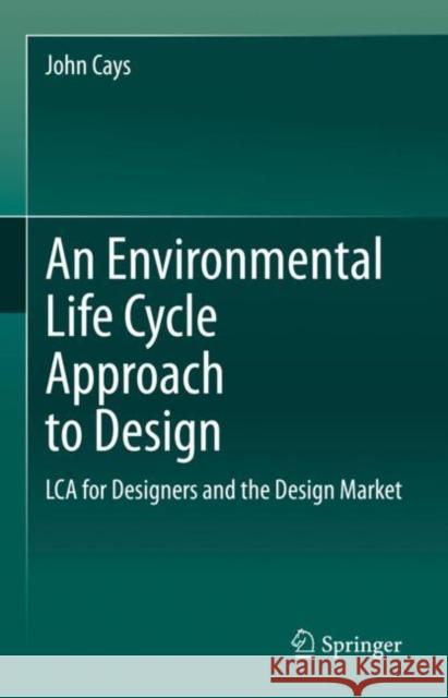 An Environmental Life Cycle Approach to Design: Lca for Designers and the Design Market John Cays 9783030638016 Springer