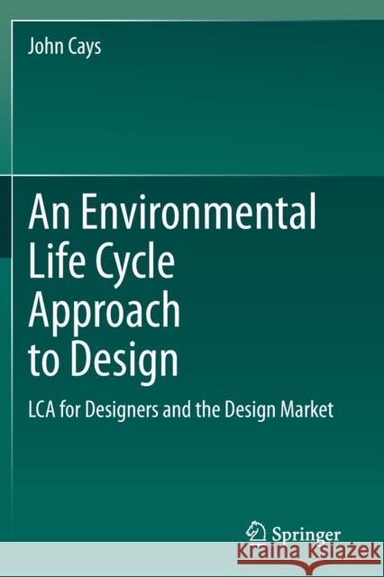 An Environmental Life Cycle Approach to Design: Lca for Designers and the Design Market Cays, John 9783030638047 Springer International Publishing