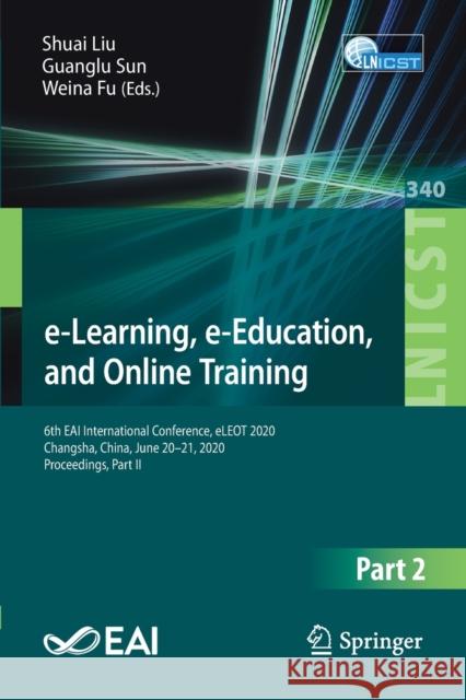 E-Learning, E-Education, and Online Training: 6th Eai International Conference, Eleot 2020, Changsha, China, June 20-21, 2020, Proceedings, Part II Shuai Liu Guanglu Sun Weina Fu 9783030639549