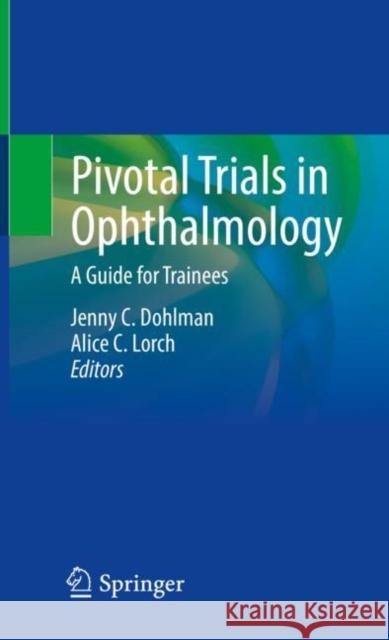 Pivotal Trials in Ophthalmology: A Guide for Trainees Jenny Dohlman Alice Lorch 9783030639778 Springer