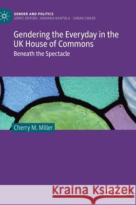 Gendering the Everyday in the UK House of Commons: Beneath the Spectacle Cherry M. Miller 9783030642389 Palgrave MacMillan