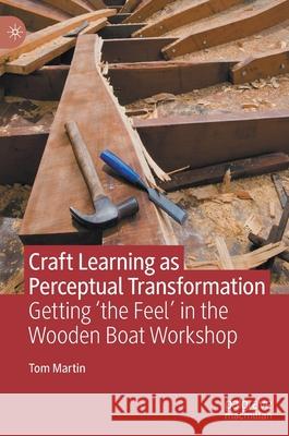 Craft Learning as Perceptual Transformation: Getting 'The Feel' in the Wooden Boat Workshop Martin, Tom 9783030642822 Palgrave MacMillan